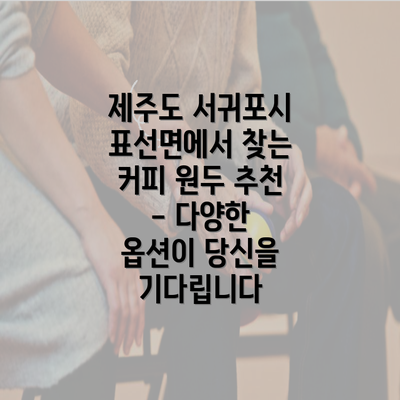 제주도 서귀포시 표선면에서 찾는 커피 원두 추천 - 다양한 옵션이 당신을 기다립니다