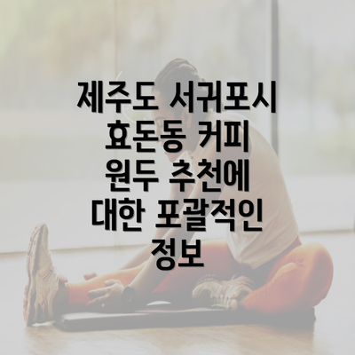 제주도 서귀포시 효돈동 커피 원두 추천에 대한 포괄적인 정보