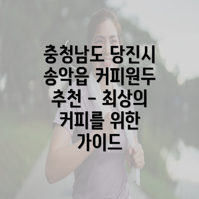 충청남도 당진시 송악읍 커피원두 추천 - 최상의 커피를 위한 가이드