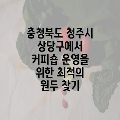 충청북도 청주시 상당구에서 커피숍 운영을 위한 최적의 원두 찾기