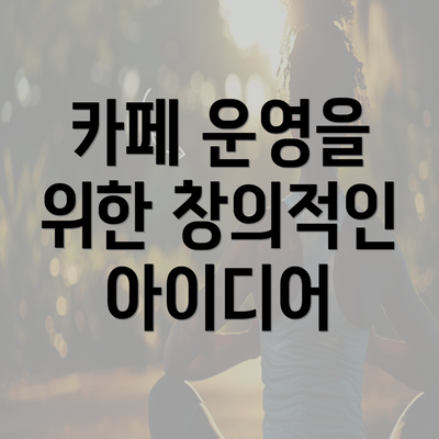 카페 운영을 위한 창의적인 아이디어