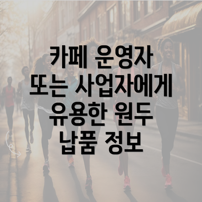 카페 운영자 또는 사업자에게 유용한 원두 납품 정보