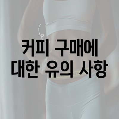 커피 구매에 대한 유의 사항