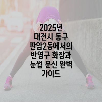 2025년 대전시 동구 판암2동에서의 반영구 화장과 눈썹 문신 완벽 가이드