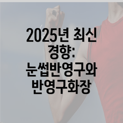 2025년 최신 경향: 눈썹반영구와 반영구화장