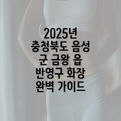 2025년 충청북도 음성 군 금왕 읍 반영구 화장 완벽 가이드