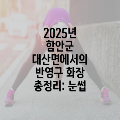 2025년 함안군 대산면에서의 반영구 화장 총정리: 눈썹