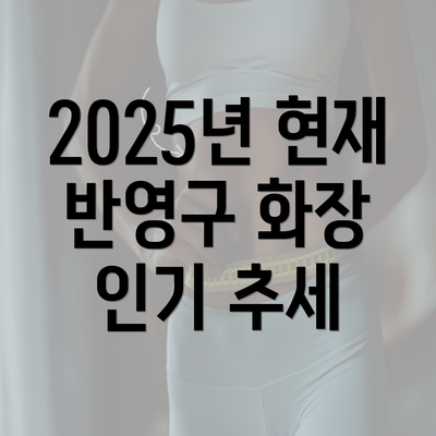 2025년 현재 반영구 화장 인기 추세