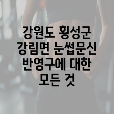 강원도 횡성군 강림면 눈썹문신 반영구에 대한 모든 것