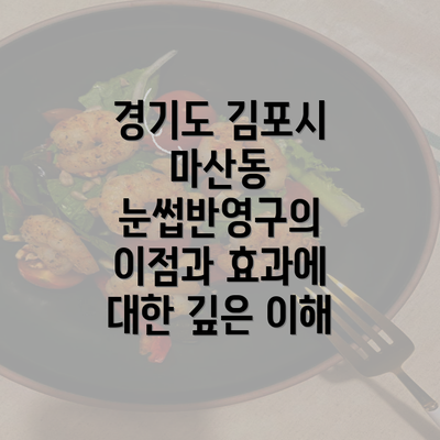 경기도 김포시 마산동 눈썹반영구의 이점과 효과에 대한 깊은 이해