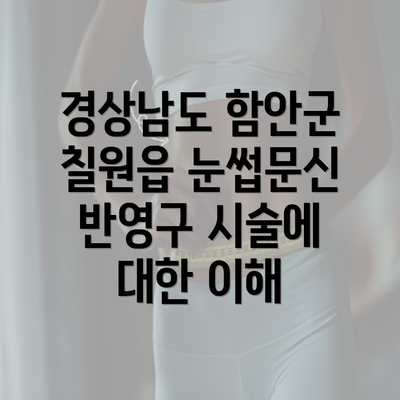 경상남도 함안군 칠원읍 눈썹문신 반영구 시술에 대한 이해