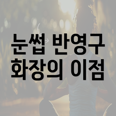 눈썹 반영구 화장의 이점