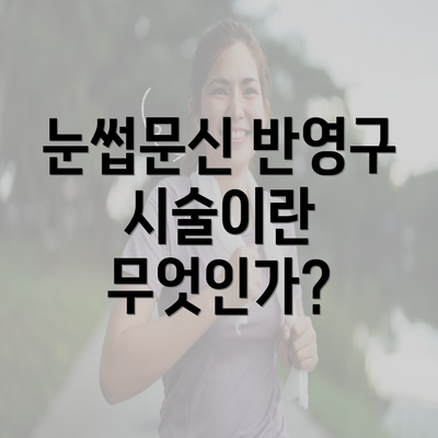 눈썹문신 반영구 시술이란 무엇인가?