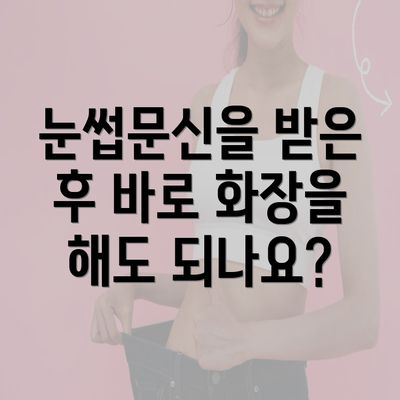 눈썹문신을 받은 후 바로 화장을 해도 되나요?