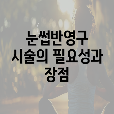 눈썹반영구 시술의 필요성과 장점