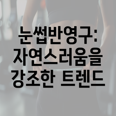 눈썹반영구: 자연스러움을 강조한 트렌드