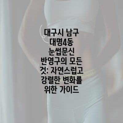 대구시 남구 대명4동 눈썹문신 반영구의 모든 것: 자연스럽고 강렬한 변화를 위한 가이드