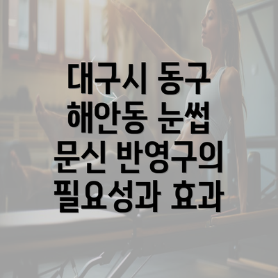 대구시 동구 해안동 눈썹 문신 반영구의 필요성과 효과