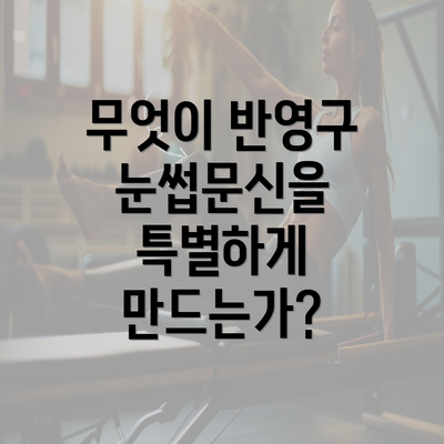 무엇이 반영구 눈썹문신을 특별하게 만드는가?