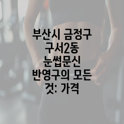 부산시 금정구 구서2동 눈썹문신 반영구의 모든 것: 가격