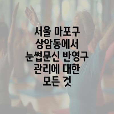 서울 마포구 상암동에서 눈썹문신 반영구 관리에 대한 모든 것