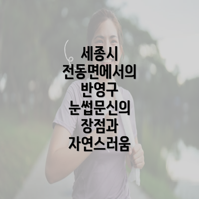 세종시 전동면에서의 반영구 눈썹문신의 장점과 자연스러움