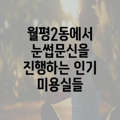 월평2동에서 눈썹문신을 진행하는 인기 미용실들