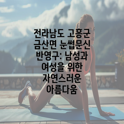 전라남도 고흥군 금산면 눈썹문신 반영구: 남성과 여성을 위한 자연스러운 아름다움