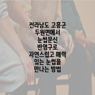 전라남도 고흥군 두원면에서 눈썹문신 반영구로 자연스럽고 매력 있는 눈썹을 만나는 방법