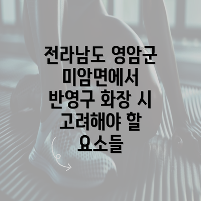 전라남도 영암군 미암면에서 반영구 화장 시 고려해야 할 요소들