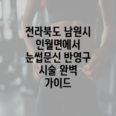 전라북도 남원시 인월면에서 눈썹문신 반영구 시술 완벽 가이드