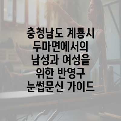 충청남도 계룡시 두마면에서의 남성과 여성을 위한 반영구 눈썹문신 가이드