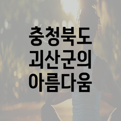 충청북도 괴산군의 아름다움