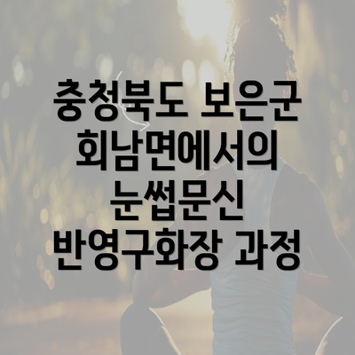 충청북도 보은군 회남면에서의 눈썹문신 반영구화장 과정