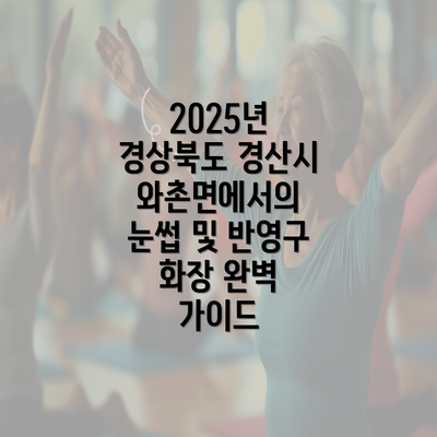 2025년 경상북도 경산시 와촌면에서의 눈썹 및 반영구 화장 완벽 가이드