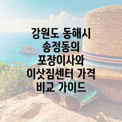 강원도 동해시 송정동의 포장이사와 이삿짐센터 가격 비교 가이드