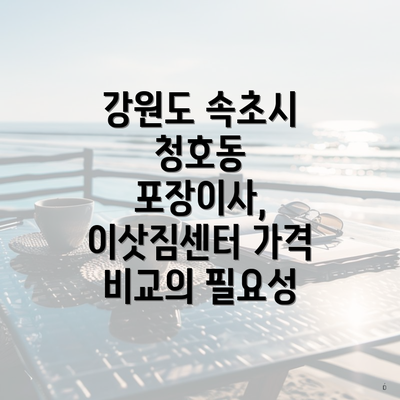 강원도 속초시 청호동 포장이사, 이삿짐센터 가격 비교의 필요성