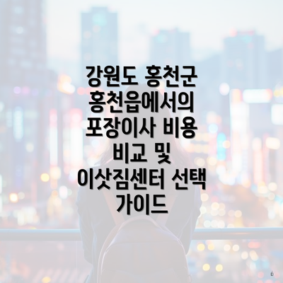 강원도 홍천군 홍천읍에서의 포장이사 비용 비교 및 이삿짐센터 선택 가이드