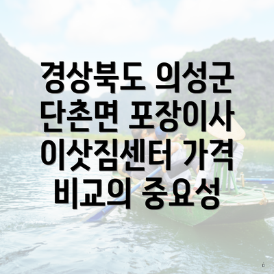 경상북도 의성군 단촌면 포장이사 이삿짐센터 가격 비교의 중요성