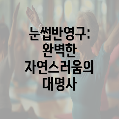 눈썹반영구: 완벽한 자연스러움의 대명사