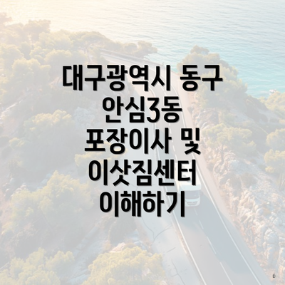 대구광역시 동구 안심3동 포장이사 및 이삿짐센터 이해하기