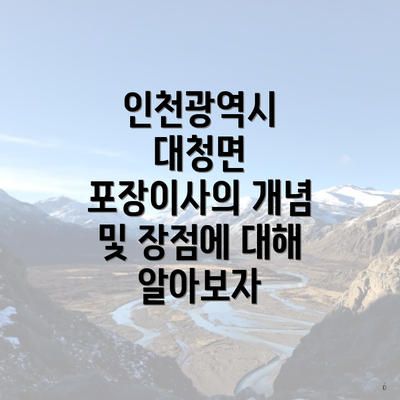 인천광역시 대청면 포장이사의 개념 및 장점에 대해 알아보자
