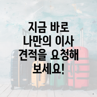 지금 바로 나만의 이사 견적을 요청해 보세요!