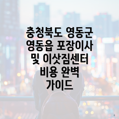 충청북도 영동군 영동읍 포장이사 및 이삿짐센터 비용 완벽 가이드