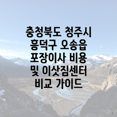 충청북도 청주시 흥덕구 오송읍 포장이사 비용 및 이삿짐센터 비교 가이드