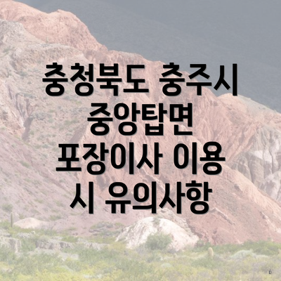 충청북도 충주시 중앙탑면 포장이사 이용 시 유의사항