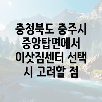 충청북도 충주시 중앙탑면에서 이삿짐센터 선택 시 고려할 점