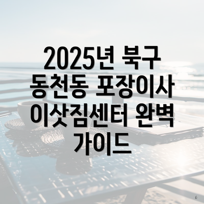 2025년 북구 동천동 포장이사 이삿짐센터 완벽 가이드
