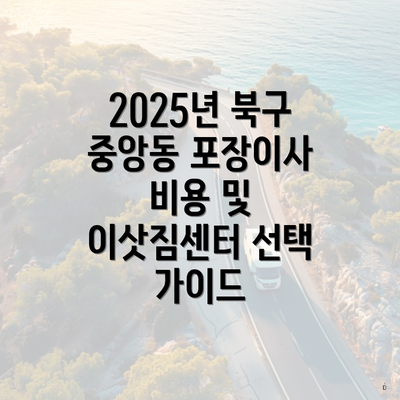 2025년 북구 중앙동 포장이사 비용 및 이삿짐센터 선택 가이드