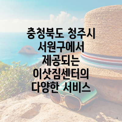 충청북도 청주시 서원구에서 제공되는 이삿짐센터의 다양한 서비스